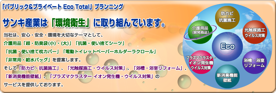 サンキ産業は、安心・安全・環境を大切なテーマとして、「防カビ・抗菌施工」、「光触媒施工・ウイルス対策」、「浴槽・浴室リフォーム」、
「新消臭機能壁紙」、「プラズマクラスター イオン発生機・ウイルス対策」のサービスを提供しております。
